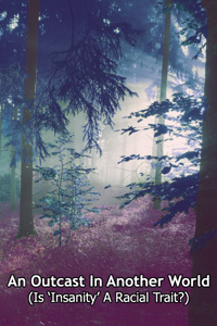 An Outcast In Another World (Subtitle: Is 'Insanity' A Racial Trait?)