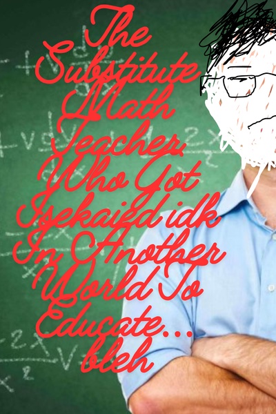The Substitute Math Teacher Who Got Isekaied idk In Another World To Educate Dummies
